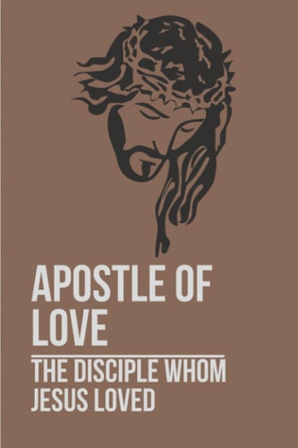 Apostle Of Love The Disciple Whom Jesus Loved: Revered Apostle