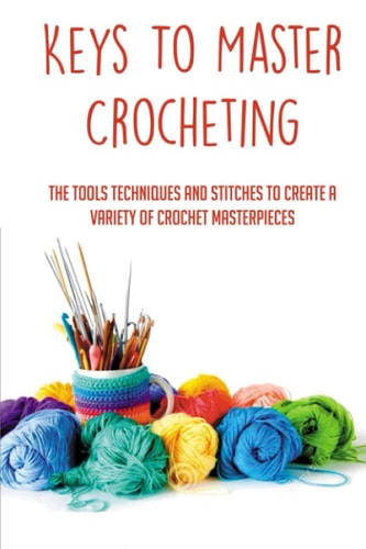 Keys To Master Crocheting The Tools Techniques And Stitches To Create A Variety Of Crochet Masterpieces: Tools And Materials Required For Crocheting
