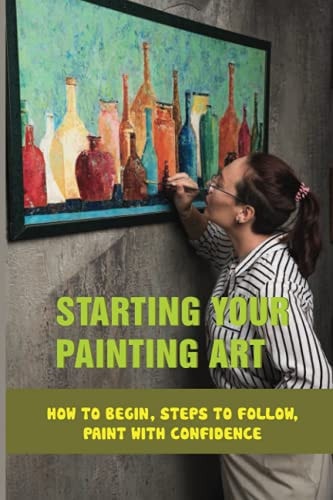 Starting Your Painting Art How To Begin, Steps To Follow, Paint With Confidence: Practical Tips To Start Painting