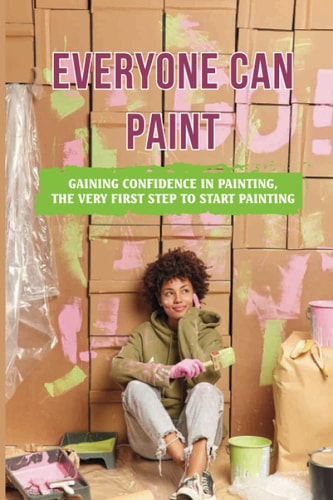 Everyone Can Paint Gaining Confidence In Painting, The Very First Step To Start Painting: Tips To Start Painting