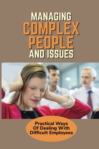 Managing Complex People And Issues Practical Ways Of Dealing With Difficult Employees: How To Manage A Toxic Employee