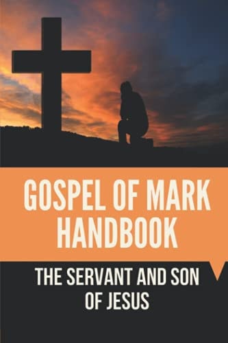 Gospel Of Mark Handbook The Servant And Son Of Jesus: Gospel Of Mark