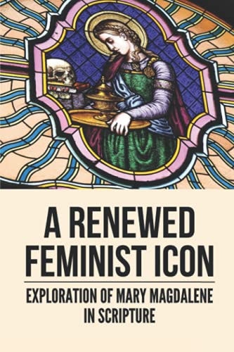 A Renewed Feminist Icon Exploration Of Mary Magdalene In Scripture: Biblical Story Of Mary Magdalene