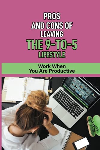Pros And Cons Of Leaving The 9-To-5 Lifestyle Work When You Are Productive: Plan To Pursue Your Dreams