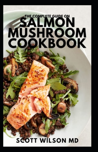 The Complete Guide on Salmon Mushroom Cookbook The Effective And Essential Guide to Delicious Mushrooms And Live a Healthy Life