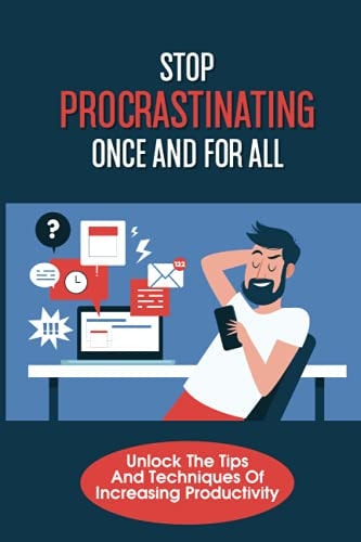 Stop Procrastinating Once And For All Unlock The Tips And Techniques Of Increasing Productivity: Effective Time Management