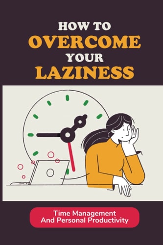 How To Overcome Your Laziness Time Management And Personal Productivity: How To Organize Each Day