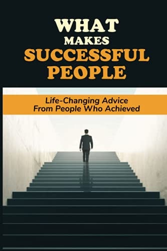 What Makes Successful People Life-Changing Advice From People Who Achieved: Enhance Your Learning Experience