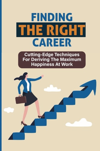 Finding The Right Career Cutting-Edge Techniques For Deriving The Maximum Happiness At Work: Maximize Your Profits