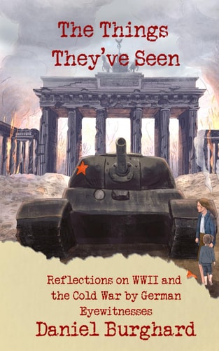 The Things They've Seen Reflections on WWII and the Cold War by German Eyewitnesses