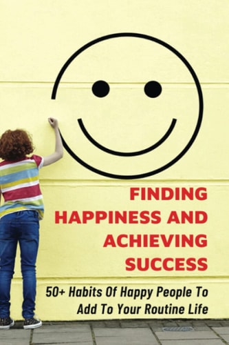 Finding Happiness And Achieving Success 50+ Habits Of Happy People To Add To Your Routine Life: How You Can Apply The 80/20 Rule In Your Life