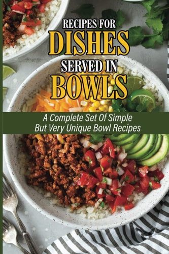 Recipes For Dishes Served In Bowls A Complete Set Of Simple But Very Unique Bowl Recipes: Simple Cooking