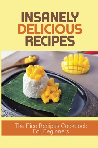 Insanely Delicious Recipes The Rice Recipes Cookbook For Beginners: Top Rice Dishes