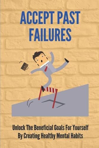 Accept Past Failures Unlock The Beneficial Goals For Yourself By Creating Healthy Mental Habits: Success In Life Books