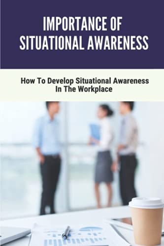 Importance Of Situational Awareness How To Develop Situational Awareness In The Workplace: Situational Awareness For Emerg