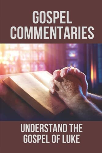 Gospel Commentaries Understand The Gospel Of Luke: Discover Commentaries On The Gospel Of Luke