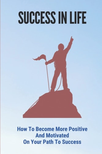 Success In Life How To Become More Positive And Motivated On Your Path To Success: How To Think Positive Always