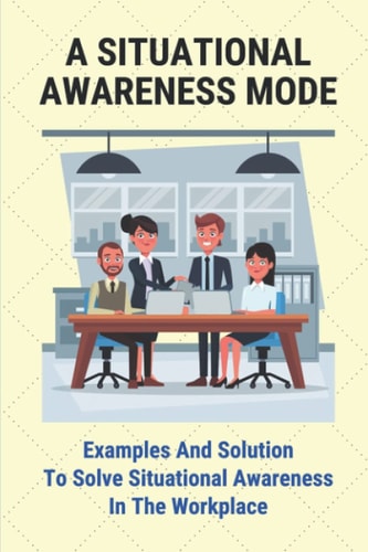 A Situational Awareness Mode Examples And Solution To Solve Situational Awareness In The Workplace: How Can You Improve Situational Awareness At Work