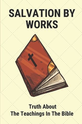 Salvation By Works Truth About The Teachings In The Bible: Confusion About The Bible
