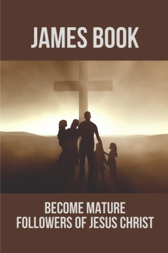 James Book Become Mature Followers Of Jesus Christ: Reflections On The Book Of James
