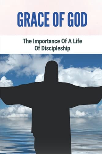 Grace Of God The Importance Of A Life Of Discipleship: Grace Of God