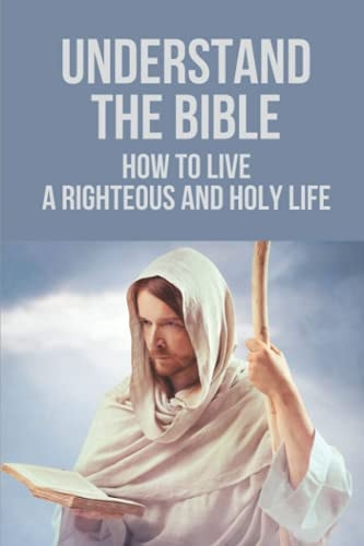 Understand The Bible How To Live A Righteous And Holy Life: Follow Christian Maturity