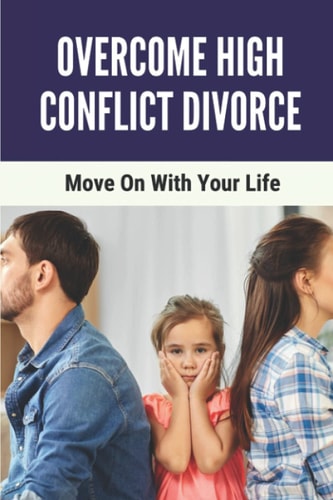 Overcome High Conflict Divorce Move On With Your Life: Manage Your High-Conflict Divorce