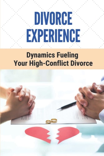 Divorce Experience Dynamics Fueling Your High-Conflict Divorce: Get Out Of A Broken Marriage