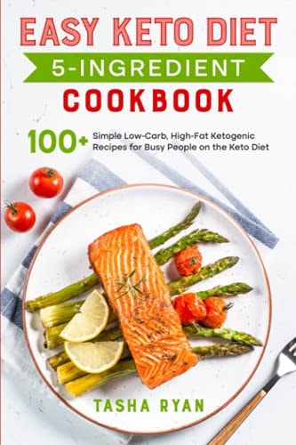 Easy Keto Diet 5-Ingredient Cookbook 100+ Simple Low-Carb, High-Fat Ketogenic Recipes for Busy People on the Keto Diet