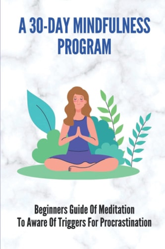 A 30-Day Mindfulness Program Beginners Guide Of Meditation To Aware Of Triggers For Procrastination: Mindfulness Exercises