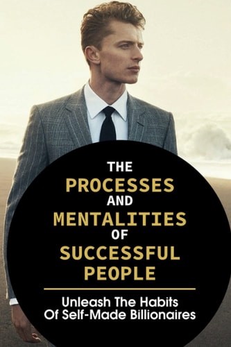The Processes And Mentalities Of Successful People Unleash The Habits Of Self-Made Billionaires: Live A Better Life Quality