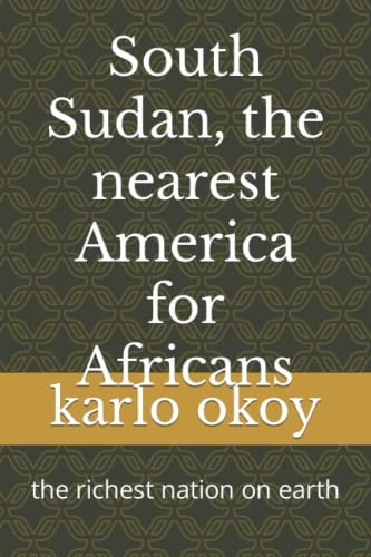South Sudan, the Nearest America for Africans The Richest Nation on Earth