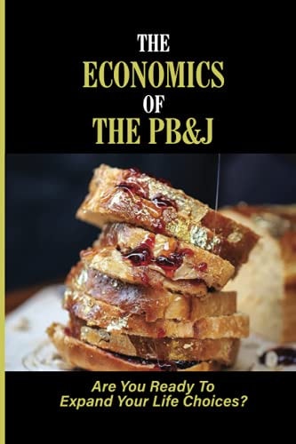 The Economics Of The PB&J Are You Ready To Expand Your Life Choices?: How To Use Money To Create The Life You Want