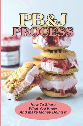 PB&J Process How To Share What You Know And Make Money Doing It: The Pbj Theory