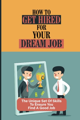 How To Get Hired For Your Dream Job The Unique Set Of Skills To Ensure You Find A Good Job: Find A Great Job