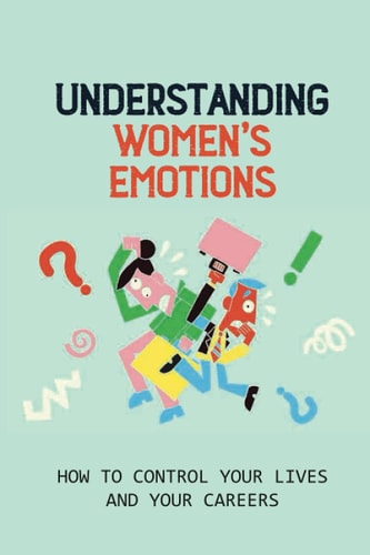 Understanding Women's Emotions How To Control Your Lives And Your Careers: Lead To Better Health