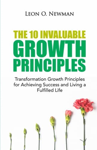 The 10 Invaluable Growth Principles Transformation Growth Principles for Achieving Success and Living a Fulfilled Life