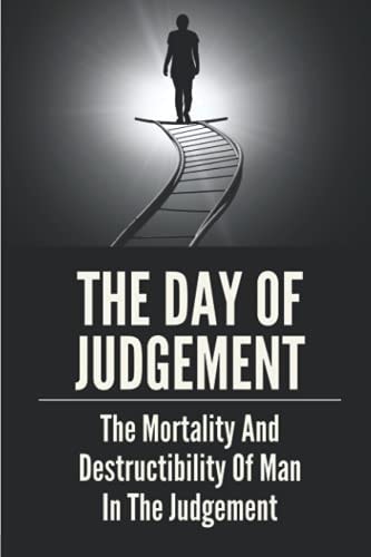 The Day Of Judgement The Mortality And Destructibility Of Man In The Judgement: Bible Teach Eternal Torment