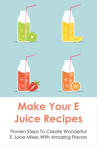 Make Your E Juice Recipes Proven Steps To Create Wonderful E Juice Mixes With Amazing Flavors: Vaping Juice