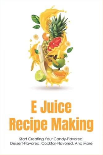 E Juice Recipe Making Start Creating Your Candy-Flavored, Dessert-Flavored, Cocktail-Flavored, And More: Fruit-Flavored E Juices