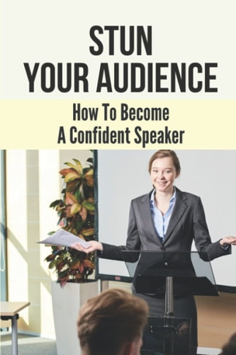 Stun Your Audience How To Become A Confident Speaker: Win Over Any Audience