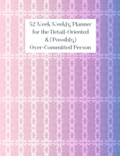 52 Week Weekly Planner for the Detail-Oriented & (Possibly) Over-Committed Person