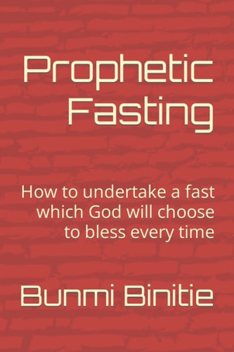 PROPHETIC FASTING How to Undertake a Fast which God Will Choose to Bless Every Time