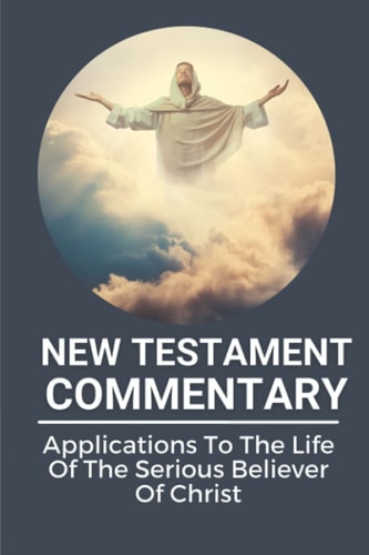 New Testament Commentary Applications To The Life Of The Serious Believer Of Christ: The Book About Jesus Word In New Testament