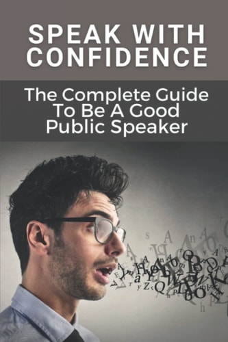 Speak With Confidence The Complete Guide To Be A Good Public Speaker: Art Of Public Speaking