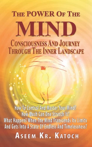 The Power of the Mind Consciousness and Journey Through the Inner Landscape How To Control And Master Your Mind? How Much Can One Stretch It? What Happens When The Mind Transcends Its Limits?