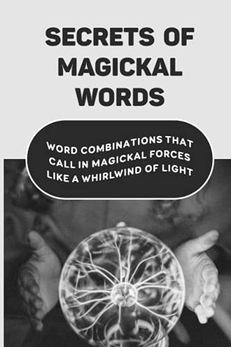 Secrets Of Magickal Words Word Combinations That Call In Magickal Forces Like A Whirlwind Of Light: Magical Words