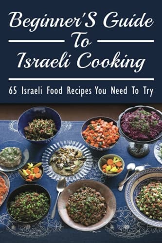 Beginner's Guide To Israeli Cooking 65 Israeli Food Recipes You Need To Try: An Insider'S Guide To Israeli Food