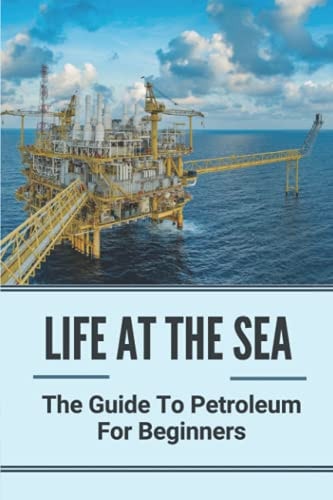 Life At The Sea The Guide To Petroleum For Beginners: Fundamentals Of Oil & Gas Industry For Beginners
