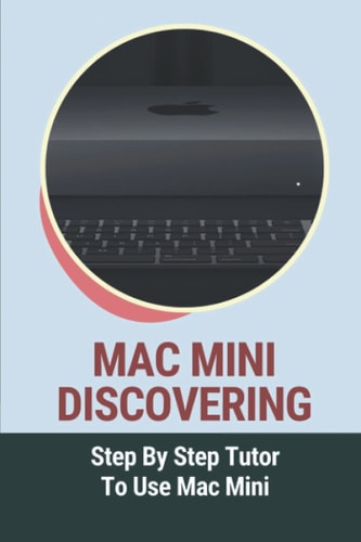 Mac Mini Discovering Step By Step Tutor To Use Mac Mini: Mac Mini Essentials Guide